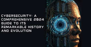 Cybersecurity: A Comprehensive 2024 Guide to Its Remarkable History and Evolution